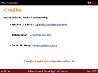 Positive criticisms, feedback, brainstorming:

      • Stefano Di Paola – stefano@mindedsecurity.com



      • Bishan Singh – c70n3r@gmail.com



      • Daniel M. Wong – dmwong@yahoo.com




                    If you find it useful, please drop a line to them. 
 