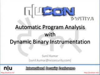 Automatic Program Analysis
                         with
            Dynamic Binary Instrumentation

                               Sunil Kumar
                     (sunil.kumar@ivizsecurity.com)


http://null.co.in/                                    http://nullcon.net/
 
