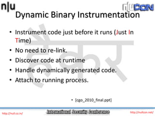 Dynamic Binary Instrumentation
      • Instrument code just before it runs (Just In
        Time)
      • No need to re-li...