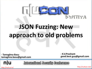 JSON Fuzzing: New
           approach to old problems

- Tamaghna Basu            - K.V.Prashant
tamaghna.basu@gmail.com    good.best.guy@gmail.com



http://null.co.in/                      http://nullcon.net/
 