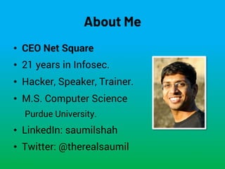 NETSQUARE
About Me
• CEO Net Square
• 21 years in Infosec.
• Hacker, Speaker, Trainer.
• M.S. Computer Science
Purdue University.
• LinkedIn: saumilshah
• Twitter: @therealsaumil
 