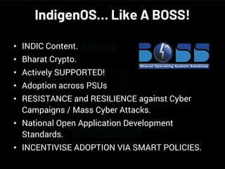 NETSQUARE
IndigenOS… Like A BOSS!
• INDIC Content.
• Bharat Crypto.
• Actively SUPPORTED!
• Adoption across PSUs
• RESISTANCE and RESILIENCE against Cyber
Campaigns / Mass Cyber Attacks.
• National Open Application Development
Standards.
• INCENTIVISE ADOPTION VIA SMART POLICIES.
 
