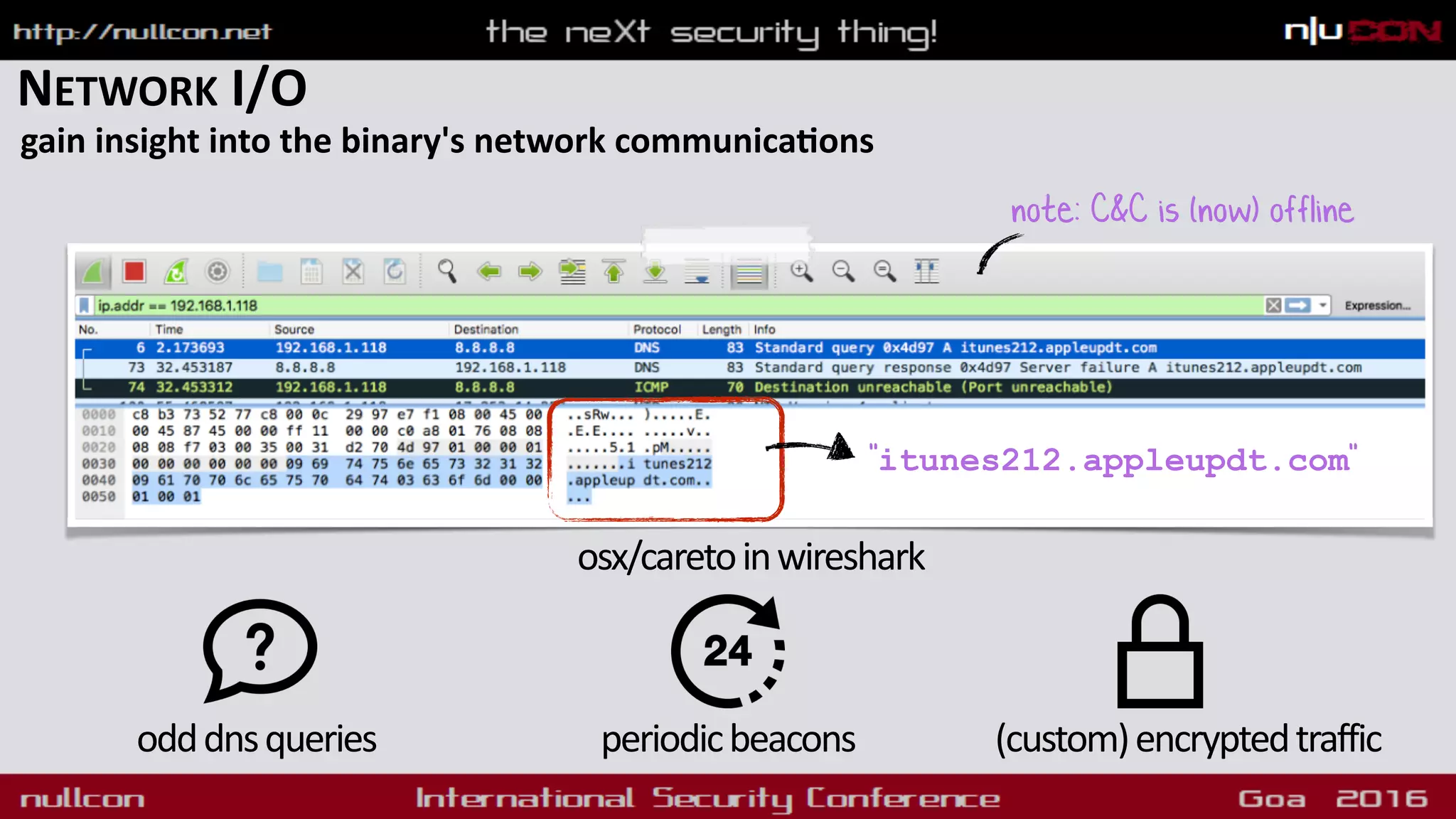 NETWORK I/O
gain insight into the binary's network communicadons
osx/caretoinwireshark
note: C&C is (now) offline
odddnsqueries periodicbeacons (custom)encryptedtraffic
"itunes212.appleupdt.com"
 