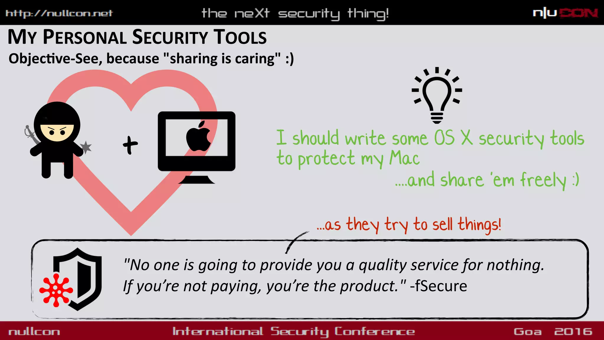MY PERSONAL SECURITY TOOLS
Objecdve-See, because "sharing is caring" :)
"No one is going to provide you a quality service for nothing.  
If you’re not paying, you’re the product." -fSecure
...as they try to sell things!
+ I should write some OS X security tools
to protect my Mac
....and share 'em freely :)
 