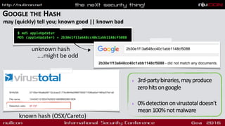 GOOGLE THE HASH
may (quickly) tell you; known good || known bad
$ md5 appleUpdater
MD5 (appleUpdater) = 2b30e1f13a648cc40c1abb1148cf5088
unknown hash
….might be odd
‣ 3rd-partybinaries,mayproduce
zerohitsongoogle
‣ 0%detectiononvirustotaldoesn’t
mean100%notmalware
known hash (OSX/Careto)
 