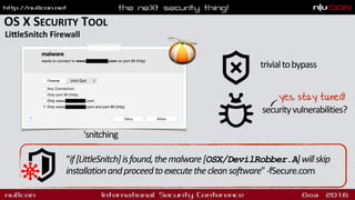 OS X SECURITY TOOL
LiqleSnitch Firewall
“if[LittleSnitch]isfound,themalware[OSX/DevilRobber.A]willskip
installationandproceedtoexecutethecleansoftware”-fSecure.com
trivialtobypass
securityvulnerabilities?
yes, stay tuned!
'snitching
 