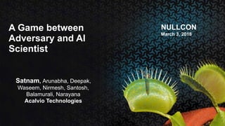 Satnam, Arunabha, Deepak,
Waseem, Nirmesh, Santosh,
Balamurali, Narayana
Acalvio Technologies
NULLCON
March 3, 2018
A Game between
Adversary and AI
Scientist
 