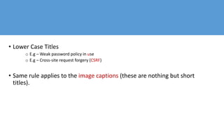 • Lower Case Titles
o E.g – Weak password policy in use
o E.g – Cross-site request forgery (CSRF)
• Same rule applies to the image captions (these are nothing but short
titles).
 