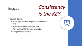 Images
• General points:
• All images must be aligned in one specific
way.
• Relevant masking must be done.
• Relevant highlights must be made.
• Image should be clear.
Consistency
is the KEY
 