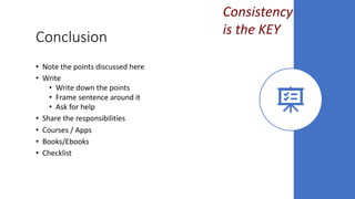 Conclusion
• Note the points discussed here
• Write
• Write down the points
• Frame sentence around it
• Ask for help
• Share the responsibilities
• Courses / Apps
• Books/Ebooks
• Checklist
Consistency
is the KEY
 
