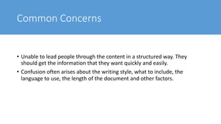 Common Concerns
• Unable to lead people through the content in a structured way. They
should get the information that they want quickly and easily.
• Confusion often arises about the writing style, what to include, the
language to use, the length of the document and other factors.
 