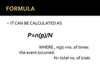  IT CAN BE CALCULATEDAS
P=n(p)/N
WHERE , n(p) =no. of times
the event occurred.
N= total no. of trials
 