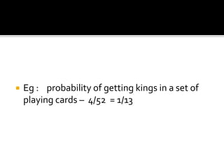 Eg : probability of getting kings in a set of
playing cards – 4/52 = 1/13
 