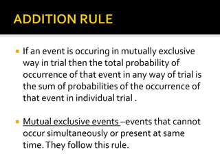  If an event is occuring in mutually exclusive
way in trial then the total probability of
occurrence of that event in any way of trial is
the sum of probabilities of the occurrence of
that event in individual trial .
 Mutual exclusive events –events that cannot
occur simultaneously or present at same
time.They follow this rule.
 