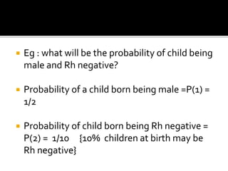  Eg : what will be the probability of child being
male and Rh negative?
 Probability of a child born being male =P(1) =
1/2
 Probability of child born being Rh negative =
P(2) = 1/10 {10% children at birth may be
Rh negative}
 
