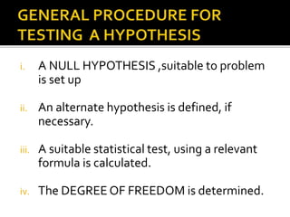 i. A NULL HYPOTHESIS ,suitable to problem
is set up
ii. An alternate hypothesis is defined, if
necessary.
iii. A suitable statistical test, using a relevant
formula is calculated.
iv. The DEGREE OF FREEDOM is determined.
 