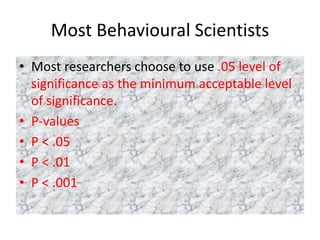 Most Behavioural Scientists
• Most researchers choose to use .05 level of
significance as the minimum acceptable level
of significance.
• P-values
• P < .05
• P < .01
• P < .001
 