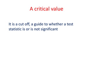 A critical value
It is a cut off, a guide to whether a test
statistic is or is not significant
 
