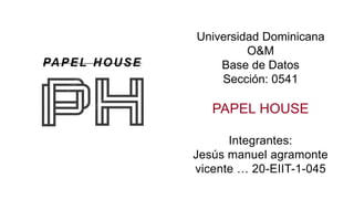 Universidad Dominicana
O&M
Base de Datos
Sección: 0541
PAPEL HOUSE
Integrantes:
Jesús manuel agramonte
vicente … 20-EIIT-1-045
 