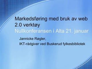 Markedsføring med bruk av web
2.0 verktøy
Nullkonferansen i Alta 21. januar
Jannicke Røgler,
IKT-rådgiver ved Buskerud fylkesbibliotek
 