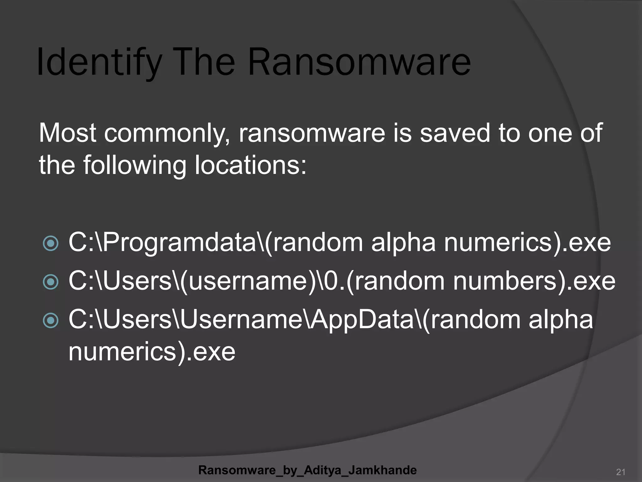 Identify The Ransomware
Most commonly, ransomware is saved to one of
the following locations:
 C:Programdata(random alpha numerics).exe
 C:Users(username)0.(random numbers).exe
 C:UsersUsernameAppData(random alpha
numerics).exe
Ransomware_by_Aditya_Jamkhande 21
 