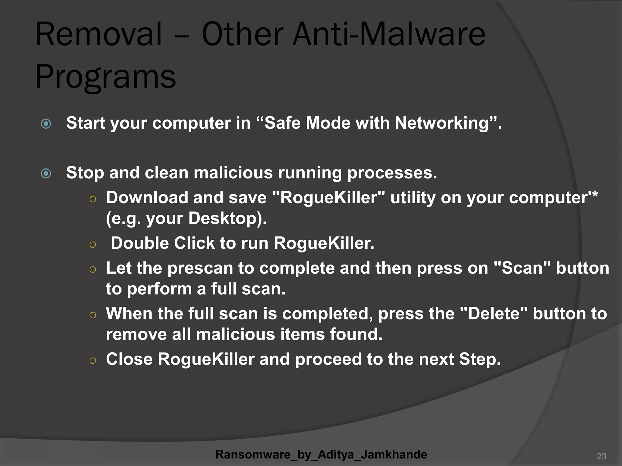 Removal – Other Anti-Malware
Programs
 Start your computer in “Safe Mode with Networking”.
 Stop and clean malicious running processes.
○ Download and save "RogueKiller" utility on your computer'*
(e.g. your Desktop).
○ Double Click to run RogueKiller.
○ Let the prescan to complete and then press on "Scan" button
to perform a full scan.
○ When the full scan is completed, press the "Delete" button to
remove all malicious items found.
○ Close RogueKiller and proceed to the next Step.
Ransomware_by_Aditya_Jamkhande 23
 