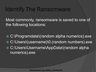 Identify The Ransomware
Most commonly, ransomware is saved to one of
the following locations:
 C:Programdata(random alpha numerics).exe
 C:Users(username)0.(random numbers).exe
 C:UsersUsernameAppData(random alpha
numerics).exe
Ransomware_by_Aditya_Jamkhande 21
 