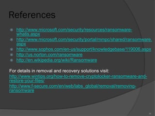 References
 http://www.microsoft.com/security/resources/ransomware-
whatis.aspx
 http://www.microsoft.com/security/portal/mmpc/shared/ransomware.
aspx
 http://www.sophos.com/en-us/support/knowledgebase/119006.aspx
 http://us.norton.com/ransomware
 http://en.wikipedia.org/wiki/Ransomware
For details in removal and recovery solutions visit:
http://www.wintips.org/how-to-remove-cryptolocker-ransomware-and-
restore-your-files/
http://www.f-secure.com/en/web/labs_global/removal/removing-
ransomware
35
 