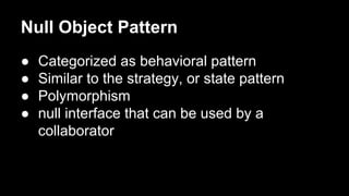 Null Object Pattern
● Categorized as behavioral pattern
● Similar to the strategy, or state pattern
● Polymorphism
● null ...