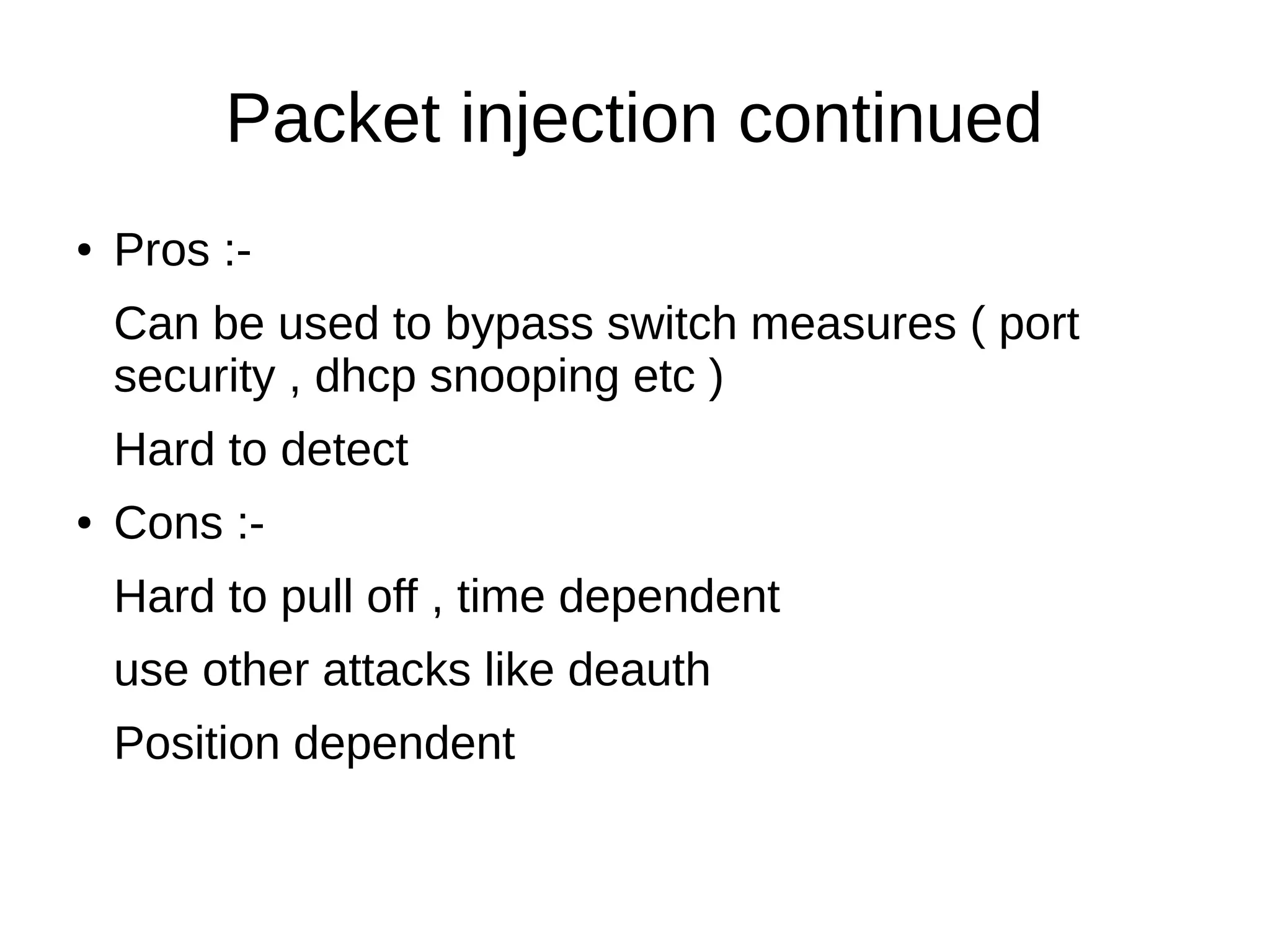 Packet injection continued
● Pros :-
Can be used to bypass switch measures ( port
security , dhcp snooping etc )
Hard to detect
● Cons :-
Hard to pull off , time dependent
use other attacks like deauth
Position dependent
 