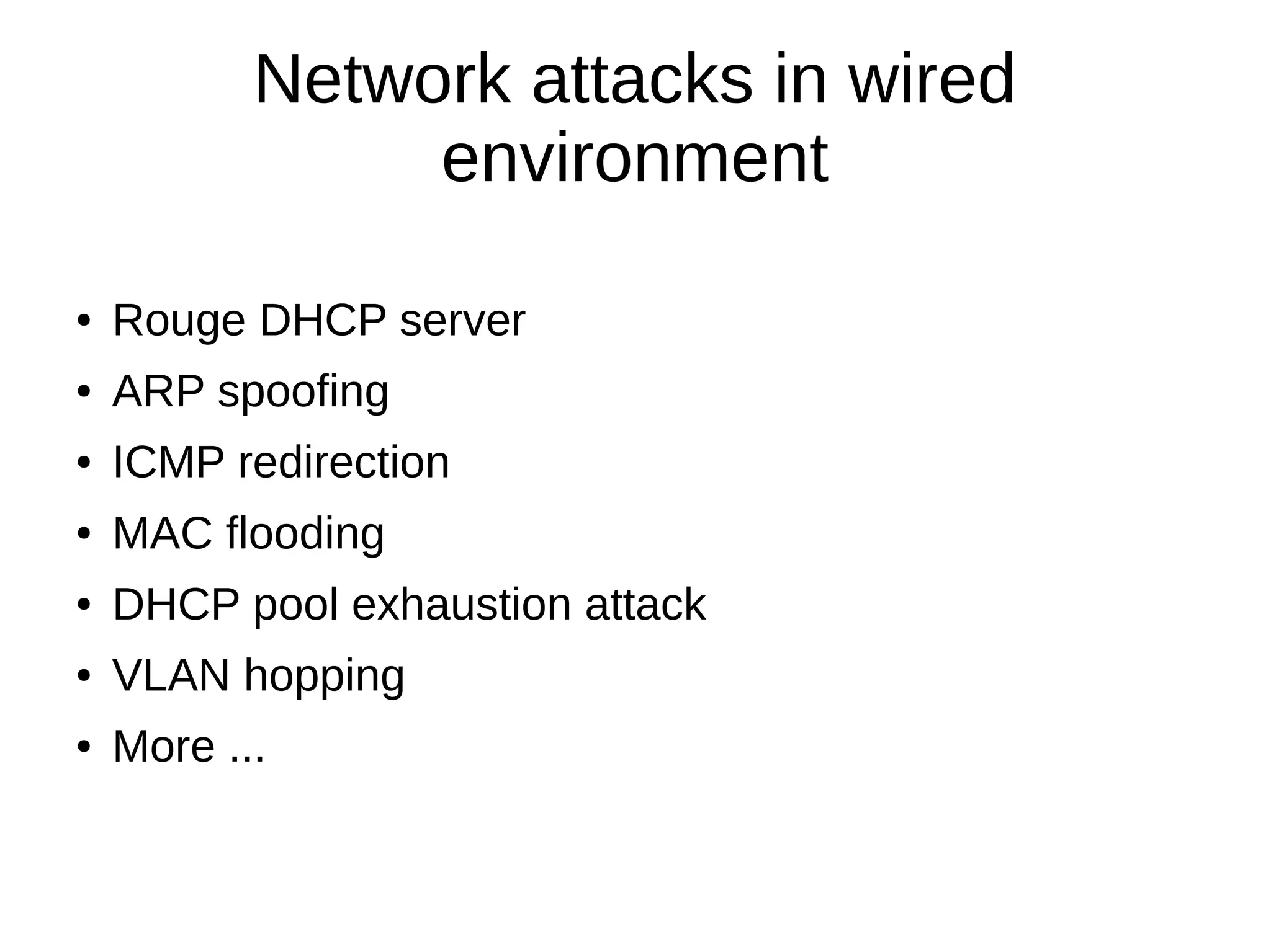 Network attacks in wired
environment
● Rouge DHCP server
● ARP spoofing
● ICMP redirection
● MAC flooding
● DHCP pool exhaustion attack
● VLAN hopping
● More ...
 