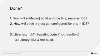EclipseCon NullPointerException12
Done?
1. How will a (Maven) build enforce this, same as IDE?
2. How will each project ge...