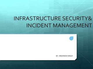 INFRASTRUCTURE SECURITY&
INCIDENT MANAGEMENT
BY : MOHNISH SINGH
 