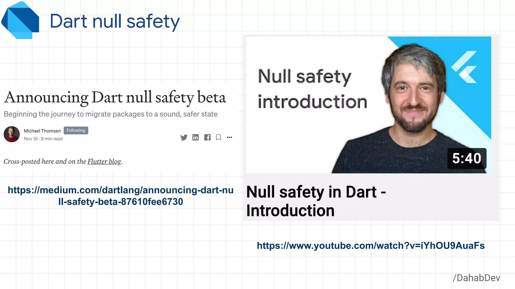 Dart null safety
https://www.youtube.com/watch?v=iYhOU9AuaFs
https://medium.com/dartlang/announcing-dart-nu
ll-safety-beta-87610fee6730
/DahabDev
 