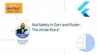 Ahmed Abu Eldahab
GDE Flutter & Dart
@dahabdev
Null Safety in Dart and Flutter ,
The whole Story!
 