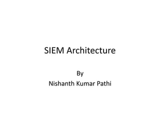 SIEM Architecture
By
Nishanth Kumar Pathi
 