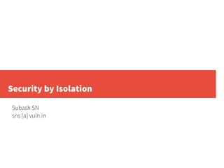 Security by Isolation
Subash SN
sns [a] vuln.in
 