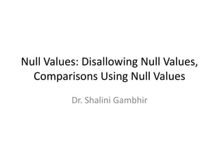 Null Values: Disallowing Null Values,
Comparisons Using Null Values
Dr. Shalini Gambhir
 