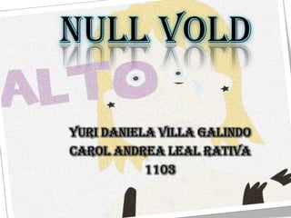 YURI DANIELA VILLA GALINDO
CAROL ANDREA LEAL RATIVA
1103
NULL VOLD
 