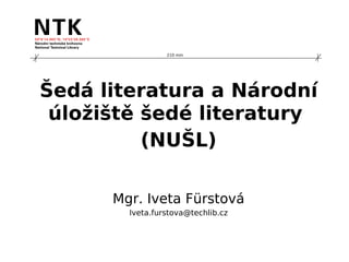 210 mm




Šedá literatura a Národní
 úložiště šedé literatury
          (NUŠL)

      Mgr. Iveta Fürstová
        Iveta.furstova@techlib.cz
 