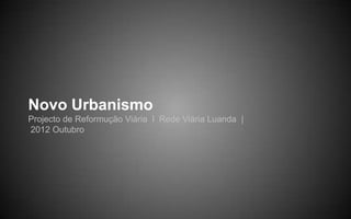 Novo Urbanismo
Projecto de Reformução Viária l Rede Viária Luanda |
2012 Outubro
 
