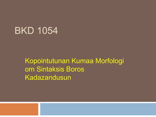 BKD 1054
Kopointutunan Kumaa Morfologi
om Sintaksis Boros
Kadazandusun
 