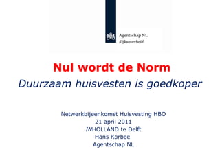 Nul wordt de Norm Duurzaam huisvesten is goedkoper Netwerkbijeenkomst Huisvesting HBO 21 april 2011 IN HOLLAND te Delft Hans Korbee  Agentschap NL Agentschap NL Rijksoverheid 