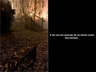 E de vez em quando de se tornar outra vez homem.   