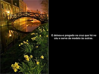 E deixou-o pregado na cruz que há no céu   e serve de modelo às outras.   