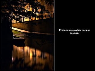 Ensinou-me a olhar para as cousas.   