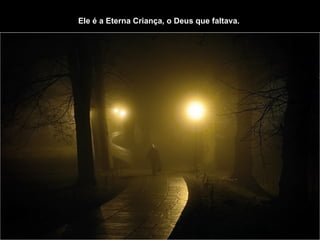 Ele é a Eterna Criança, o Deus que faltava.   