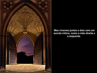 Mas vivemos juntos e dois   com um acordo íntimo,   como a mão direita e a esquerda.   