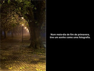 Num meio-dia de fim de primavera,    tive um sonho como uma fotografia.   