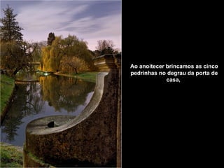 Ao anoitecer brincamos as cinco pedrinhas   no degrau da porta de casa,   